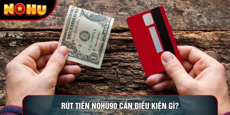 Rút tiền nohu90 cần điều kiện gì? Rút tiền nohu90 cần điều kiện gì?